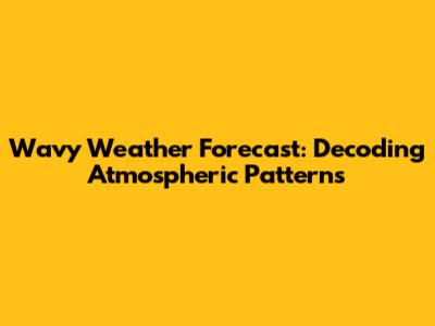 Wavy Weather Forecast: Decoding Atmospheric Patterns