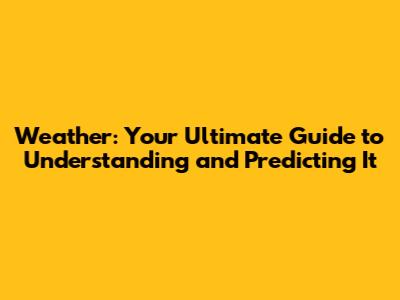 Weather: Your Ultimate Guide to Understanding and Predicting It