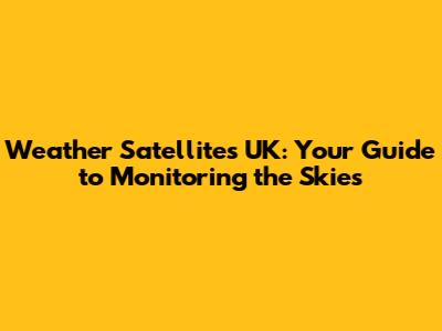 Weather Satellites UK: Your Guide to Monitoring the Skies