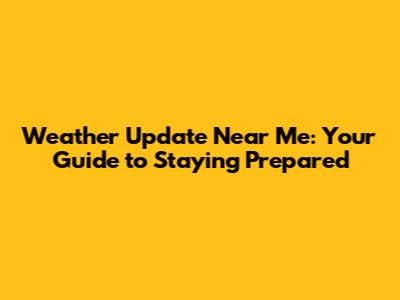Weather Update Near Me: Your Guide to Staying Prepared