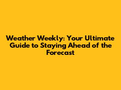 Weather Weekly: Your Ultimate Guide to Staying Ahead of the Forecast