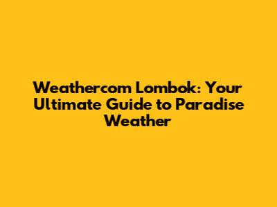 Weathercom Lombok: Your Ultimate Guide to Paradise Weather