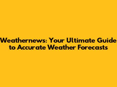 Weathernews: Your Ultimate Guide to Accurate Weather Forecasts