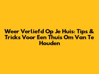Weer Verliefd Op Je Huis: Tips & Tricks Voor Een Thuis Om Van Te Houden