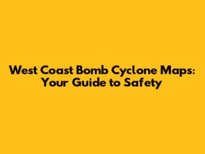 West Coast Bomb Cyclone Maps: Your Guide to Safety