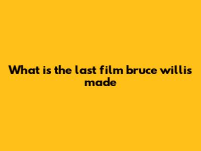 What is the last film bruce willis made