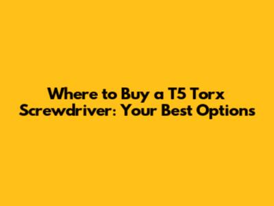 Where to Buy a T5 Torx Screwdriver: Your Best Options
