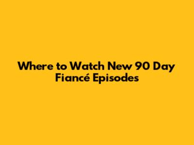 Where to Watch New '90 Day Fiancé' Episodes