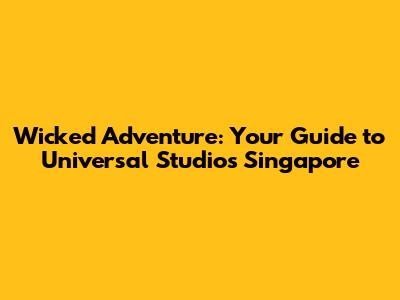 Wicked Adventure: Your Guide to Universal Studios Singapore