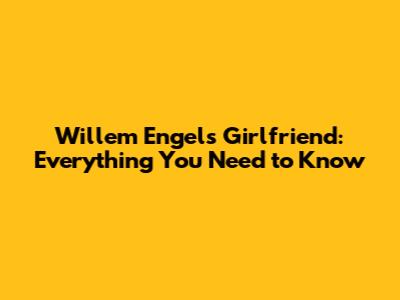 Willem Engel's Girlfriend: Everything You Need to Know