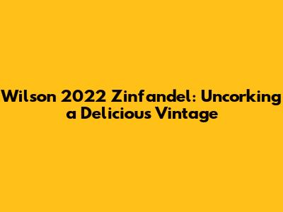 Wilson 2022 Zinfandel: Uncorking a Delicious Vintage