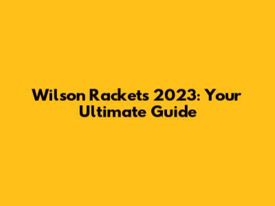 Wilson Rackets 2023: Your Ultimate Guide