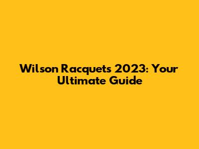 Wilson Racquets 2023: Your Ultimate Guide