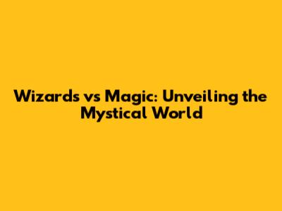 Wizards vs Magic: Unveiling the Mystical World