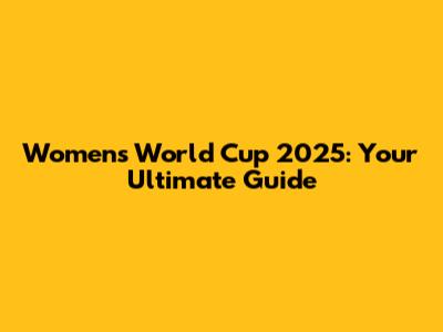 Women's World Cup 2025: Your Ultimate Guide