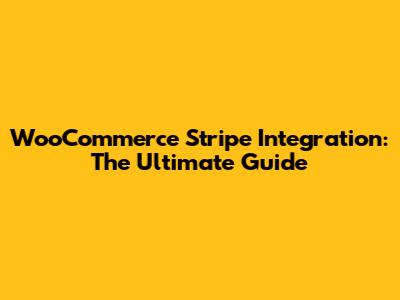 WooCommerce Stripe Integration: The Ultimate Guide