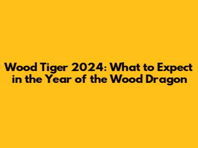 Wood Tiger 2024: What to Expect in the Year of the Wood Dragon