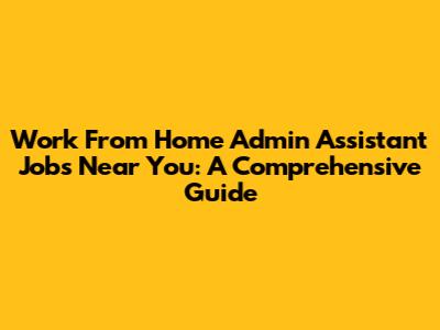 Work From Home Admin Assistant Jobs Near You: A Comprehensive Guide
