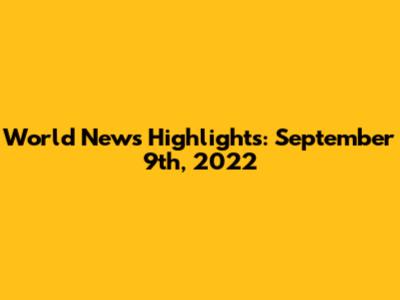 World News Highlights: September 9th, 2022