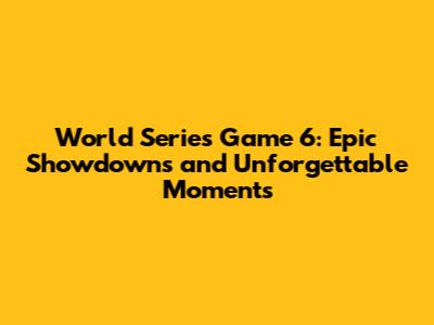 World Series Game 6: Epic Showdowns and Unforgettable Moments