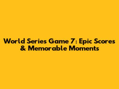 World Series Game 7: Epic Scores & Memorable Moments