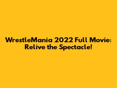 WrestleMania 2022 Full Movie: Relive the Spectacle!