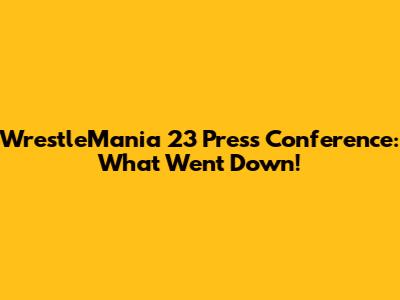 WrestleMania 23 Press Conference: What Went Down!
