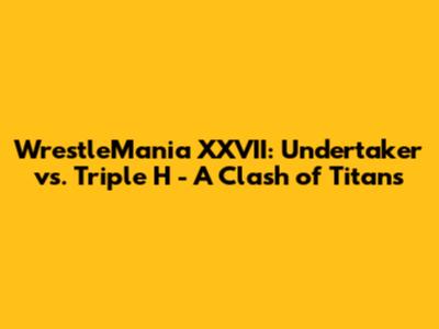 WrestleMania XXVII: Undertaker vs. Triple H - A Clash of Titans