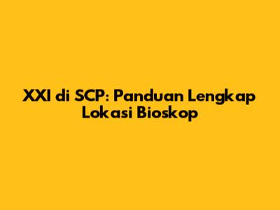 XXI di SCP: Panduan Lengkap Lokasi Bioskop