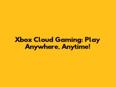 Xbox Cloud Gaming: Play Anywhere, Anytime!