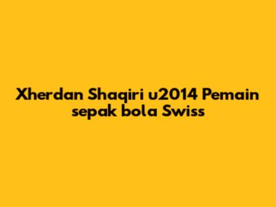 Xherdan Shaqiri u2014 Pemain sepak bola Swiss