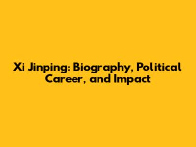 Xi Jinping: Biography, Political Career, and Impact