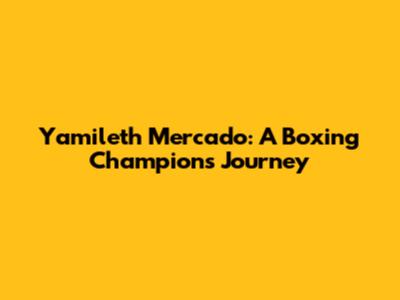 Yamileth Mercado: A Boxing Champion's Journey