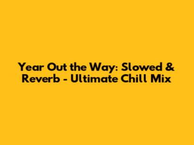 Year Out the Way: Slowed & Reverb - Ultimate Chill Mix