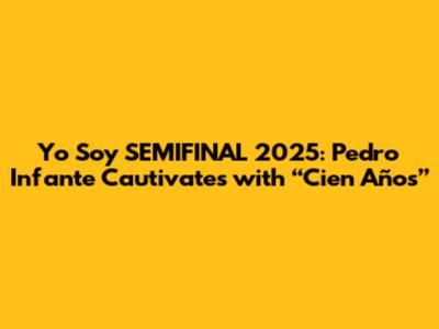 Yo Soy SEMIFINAL 2025: Pedro Infante Cautivates with “Cien Años”
