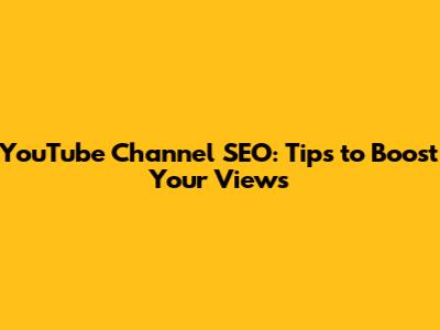 YouTube Channel SEO: Tips to Boost Your Views