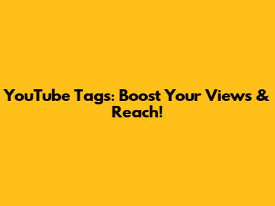 YouTube Tags: Boost Your Views & Reach!