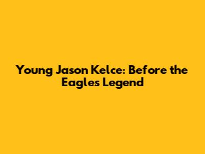 Young Jason Kelce: Before the Eagles Legend