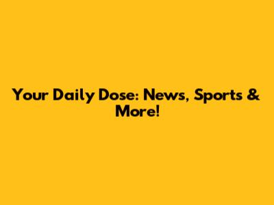 Your Daily Dose: News, Sports & More!