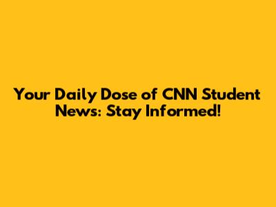 Your Daily Dose of CNN Student News: Stay Informed!