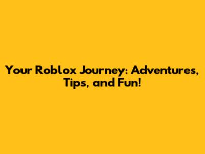 Your Roblox Journey: Adventures, Tips, and Fun!