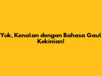 Yuk, Kenalan dengan Bahasa Gaul Kekinian!
