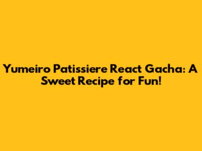 Yumeiro Patissiere React Gacha: A Sweet Recipe for Fun!