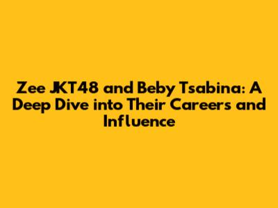 Zee JKT48 and Beby Tsabina: A Deep Dive into Their Careers and Influence