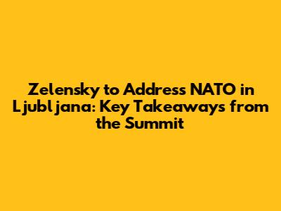 Zelensky to Address NATO in Ljubljana: Key Takeaways from the Summit