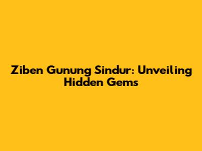 Ziben Gunung Sindur: Unveiling Hidden Gems