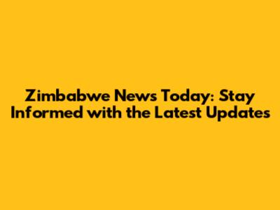 Zimbabwe News Today: Stay Informed with the Latest Updates