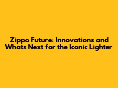 Zippo Future: Innovations and What's Next for the Iconic Lighter