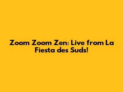 Zoom Zoom Zen: Live from La Fiesta des Suds!