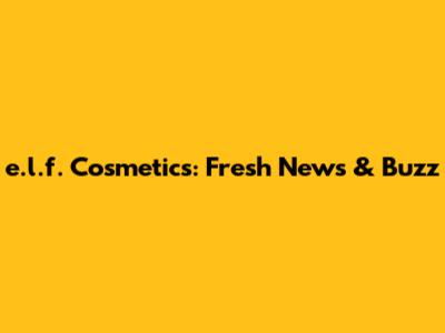 e.l.f. Cosmetics: Fresh News & Buzz